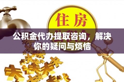 巢湖公积金代办提取咨询，解决你的疑问与烦恼
