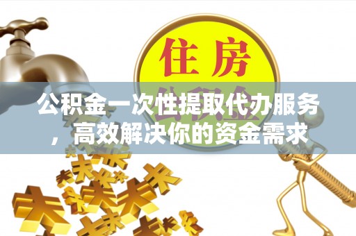 巢湖公积金一次性提取代办服务，高效解决你的资金需求