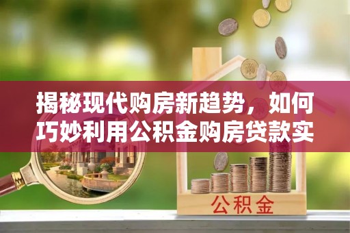 巢湖揭秘现代购房新趋势，如何巧妙利用公积金购房贷款实现梦想家园
