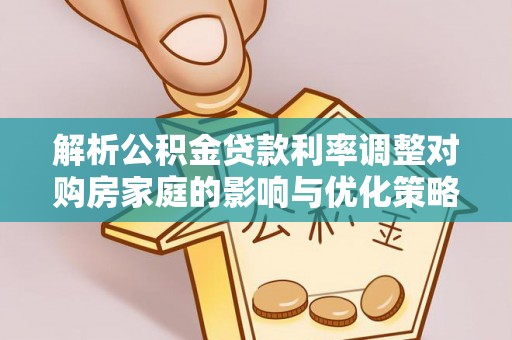 巢湖解析公积金贷款利率调整对购房家庭的影响与优化策略