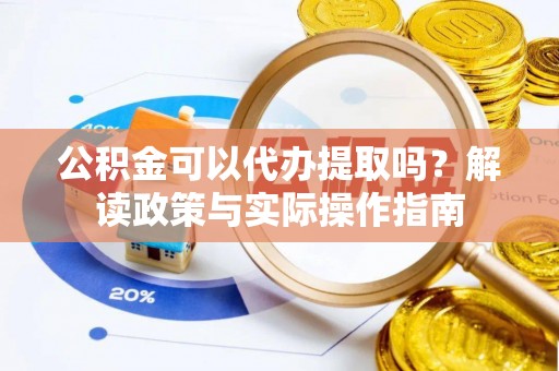 巢湖公积金可以代办提取吗？解读政策与实际操作指南