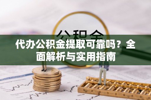 巢湖代办公积金提取可靠吗？全面解析与实用指南