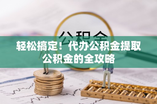 巢湖轻松搞定！代办公积金提取公积金的全攻略