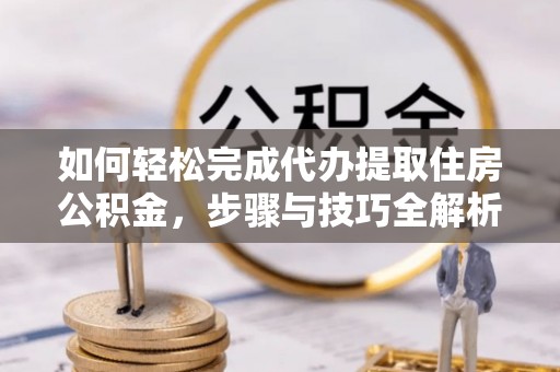 巢湖如何轻松完成代办提取住房公积金，步骤与技巧全解析