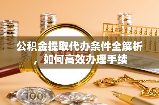 巢湖公积金提取代办条件全解析，如何高效办理手续