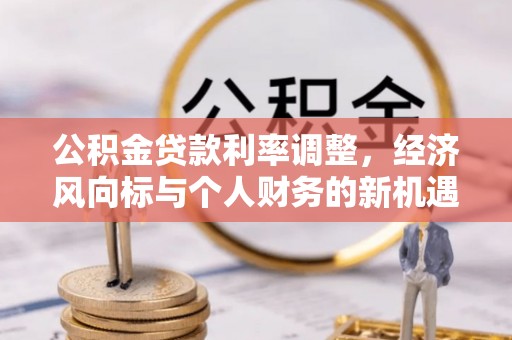 巢湖公积金贷款利率调整，经济风向标与个人财务的新机遇