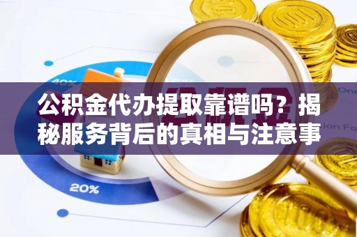 巢湖公积金代办提取靠谱吗？揭秘服务背后的真相与注意事项
