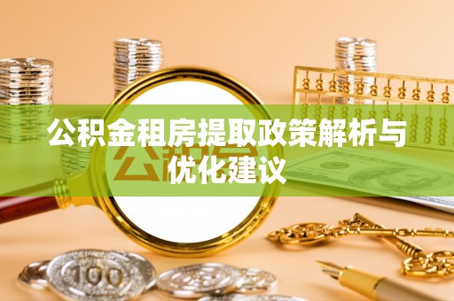 巢湖公积金租房提取政策解析与优化建议
