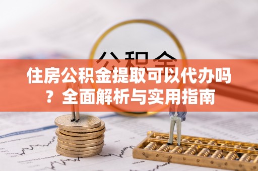 巢湖住房公积金提取可以代办吗？全面解析与实用指南