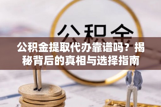 巢湖公积金提取代办靠谱吗？揭秘背后的真相与选择指南