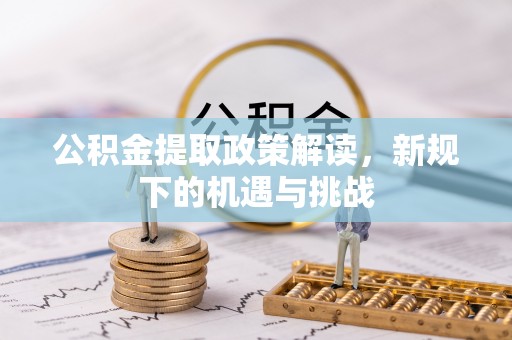 巢湖公积金提取政策解读，新规下的机遇与挑战