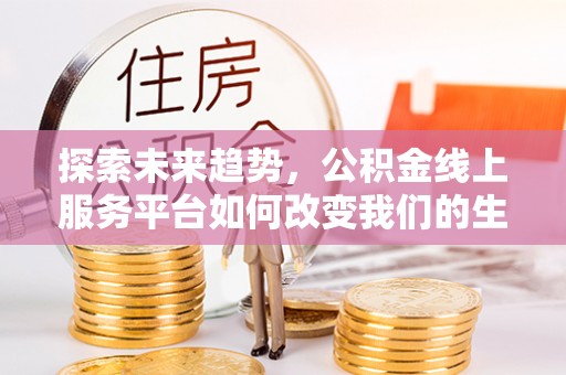 巢湖探索未来趋势，公积金线上服务平台如何改变我们的生活