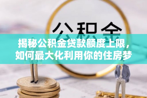 巢湖揭秘公积金贷款额度上限，如何最大化利用你的住房梦？