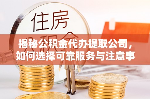 巢湖揭秘公积金代办提取公司，如何选择可靠服务与注意事项