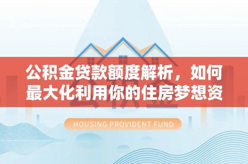 巢湖公积金贷款额度解析，如何最大化利用你的住房梦想资金