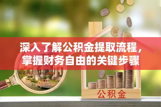 巢湖深入了解公积金提取流程，掌握财务自由的关键步骤
