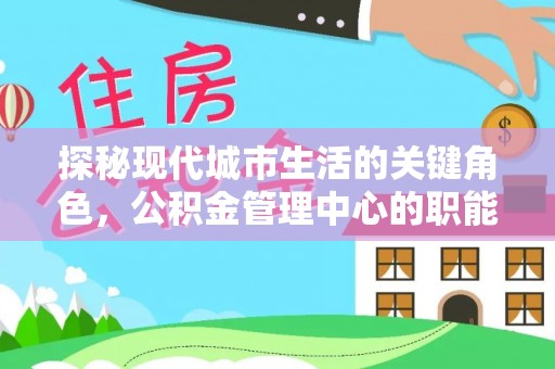 巢湖探秘现代城市生活的关键角色，公积金管理中心的职能与影响