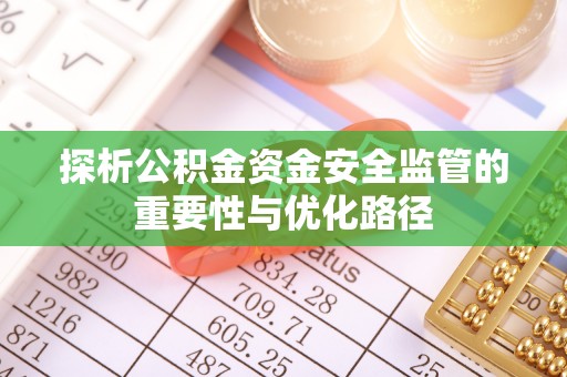 巢湖探析公积金资金安全监管的重要性与优化路径