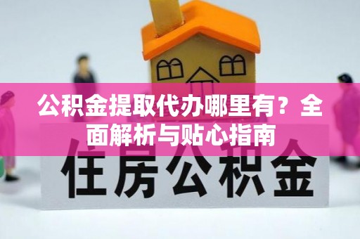 巢湖公积金提取代办哪里有？全面解析与贴心指南