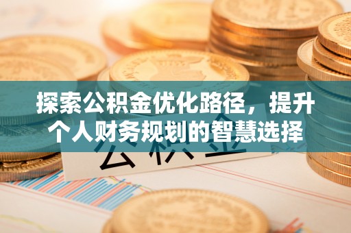 巢湖探索公积金优化路径，提升个人财务规划的智慧选择
