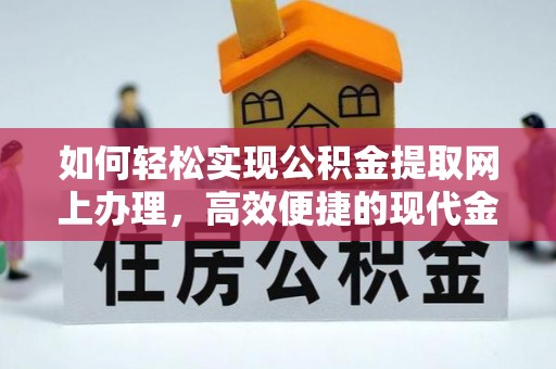 巢湖如何轻松实现公积金提取网上办理，高效便捷的现代金融服务