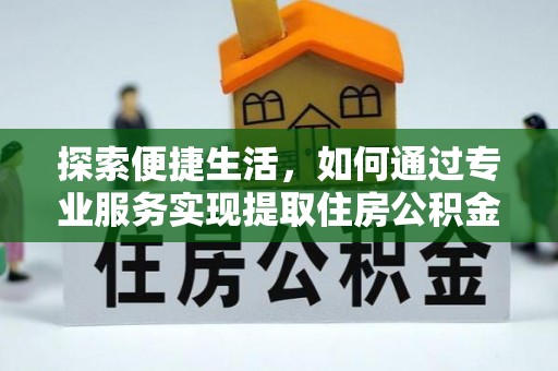 巢湖探索便捷生活，如何通过专业服务实现提取住房公积金代办