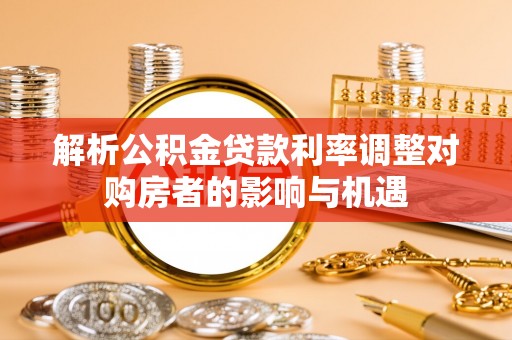 巢湖解析公积金贷款利率调整对购房者的影响与机遇