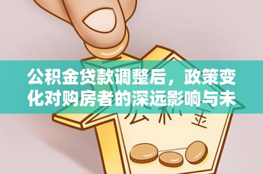 巢湖公积金贷款调整后，政策变化对购房者的深远影响与未来趋势分析