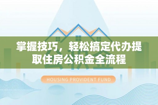 巢湖掌握技巧，轻松搞定代办提取住房公积金全流程