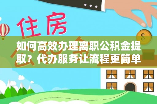 巢湖如何高效办理离职公积金提取？代办服务让流程更简单