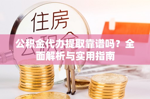 巢湖公积金代办提取靠谱吗？全面解析与实用指南