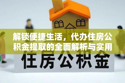 巢湖解锁便捷生活，代办住房公积金提取的全面解析与实用指南