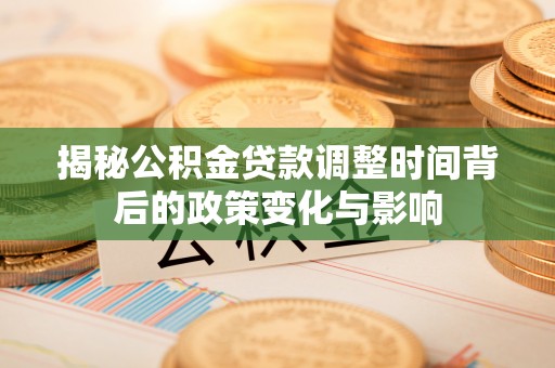 巢湖揭秘公积金贷款调整时间背后的政策变化与影响