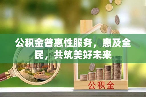 巢湖公积金普惠性服务，惠及全民，共筑美好未来