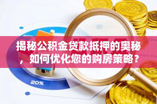 巢湖揭秘公积金贷款抵押的奥秘，如何优化您的购房策略？