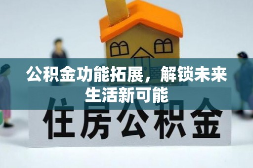 巢湖公积金功能拓展，解锁未来生活新可能