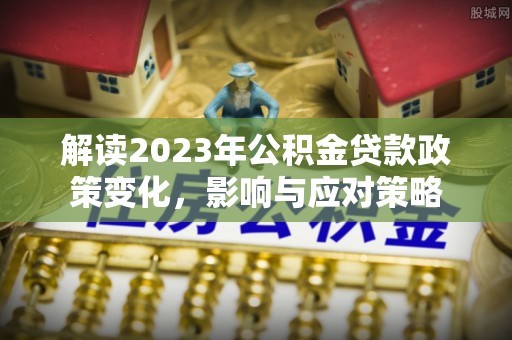 巢湖解读2023年公积金贷款政策变化，影响与应对策略
