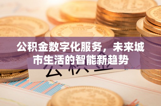 巢湖公积金数字化服务，未来城市生活的智能新趋势