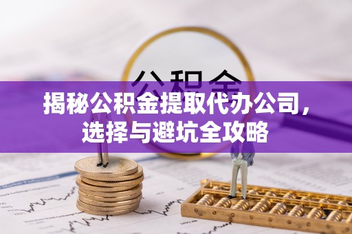 巢湖揭秘公积金提取代办公司，选择与避坑全攻略