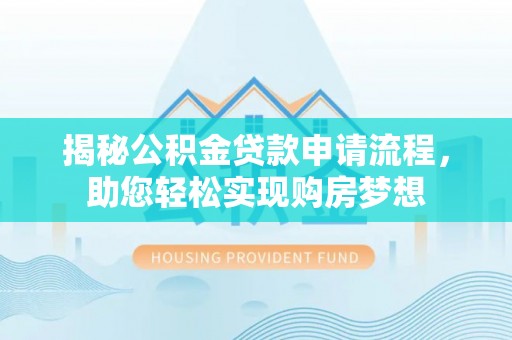 巢湖揭秘公积金贷款申请流程，助您轻松实现购房梦想