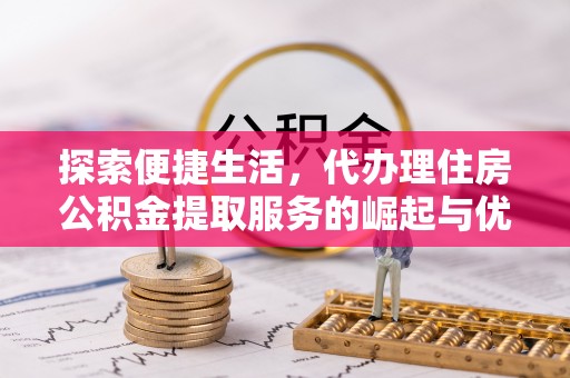 巢湖探索便捷生活，代办理住房公积金提取服务的崛起与优势