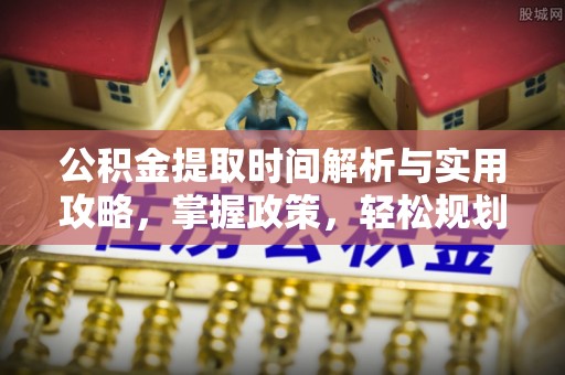 巢湖公积金提取时间解析与实用攻略，掌握政策，轻松规划未来