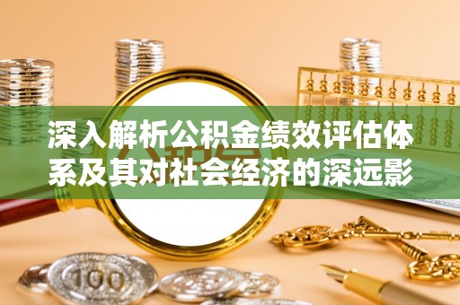 巢湖深入解析公积金绩效评估体系及其对社会经济的深远影响
