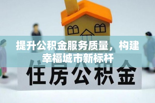 巢湖提升公积金服务质量，构建幸福城市新标杆