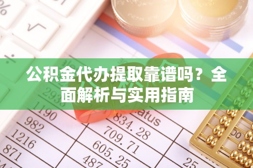 巢湖公积金代办提取靠谱吗？全面解析与实用指南