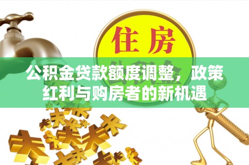 巢湖公积金贷款额度调整，政策红利与购房者的新机遇