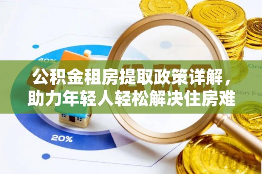 巢湖公积金租房提取政策详解，助力年轻人轻松解决住房难题