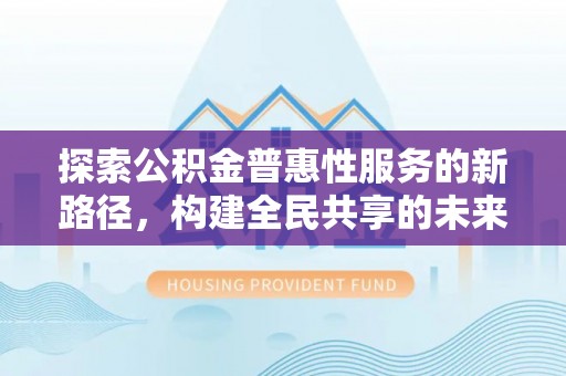巢湖探索公积金普惠性服务的新路径，构建全民共享的未来