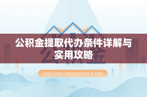 巢湖公积金提取代办条件详解与实用攻略