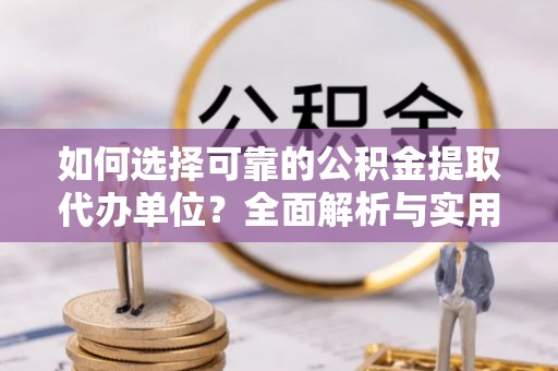 巢湖如何选择可靠的公积金提取代办单位？全面解析与实用指南